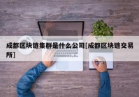 成都区块链集群是什么公司[成都区块链交易所]