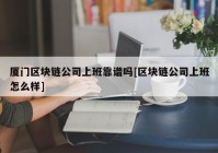厦门区块链公司上班靠谱吗[区块链公司上班怎么样]