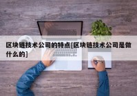 区块链技术公司的特点[区块链技术公司是做什么的]