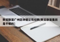 数贸联盟广州区块链公司招聘[数贸联盟集团是干嘛的]