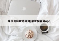 莱茨狗区块链公司[莱茨狗官网app]