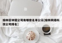 榆林区块链公司有哪些名单公示[榆林网络科技公司排名]