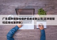 广东区块链版权保护系统定制公司[区块链版权应用标准研制]