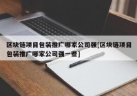 区块链项目包装推广哪家公司强[区块链项目包装推广哪家公司强一些]