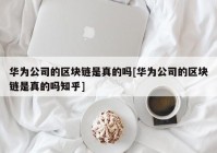 华为公司的区块链是真的吗[华为公司的区块链是真的吗知乎]