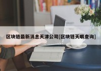 区块链最新消息天津公司[区块链天眼查询]