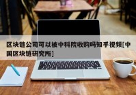 区块链公司可以被中科院收购吗知乎视频[中国区块链研究所]