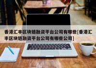 香港汇丰区块链融资平台公司有哪些[香港汇丰区块链融资平台公司有哪些公司]