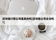 区块链打假公司是真的吗[区块链公司合法吗?]