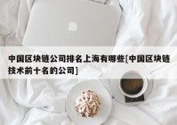 中国区块链公司排名上海有哪些[中国区块链技术前十名的公司]