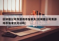 区块链公司发游戏币加拿大[区块链公司发游戏币加拿大可以吗]