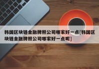 韩国区块链金融牌照公司哪家好一点[韩国区块链金融牌照公司哪家好一点呢]