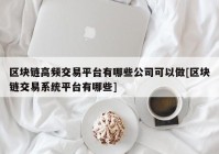 区块链高频交易平台有哪些公司可以做[区块链交易系统平台有哪些]
