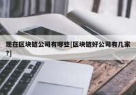 现在区块链公司有哪些[区块链好公司有几家?]