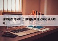 区块链公司可以上班吗[区块链公司可以入职吗]