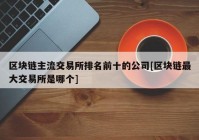 区块链主流交易所排名前十的公司[区块链最大交易所是哪个]