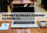 宁波区块链产业公司排名前十[宁波区块链产业公司排名前十名]