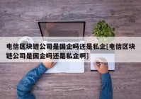 电信区块链公司是国企吗还是私企[电信区块链公司是国企吗还是私企啊]