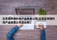 北京区块链科技产品销售公司[北京区块链科技产品销售公司怎么样]