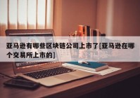 亚马逊有哪些区块链公司上市了[亚马逊在哪个交易所上市的]