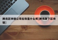 腾讯区块链公司名称是什么呢[腾讯旗下区块链]
