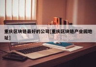 重庆区块链最好的公司[重庆区块链产业园地址]
