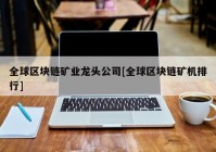 全球区块链矿业龙头公司[全球区块链矿机排行]