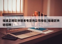 福建正规区块链来电咨询公司排名[福建区块链招聘]