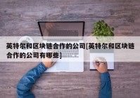 英特尔和区块链合作的公司[英特尔和区块链合作的公司有哪些]