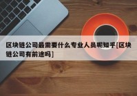 区块链公司最需要什么专业人员呢知乎[区块链公司有前途吗]