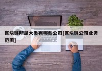 区块链所属大类有哪些公司[区块链公司业务范围]