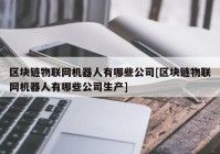 区块链物联网机器人有哪些公司[区块链物联网机器人有哪些公司生产]