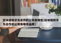 区块链和华为合作的公司有哪些[区块链和华为合作的公司有哪些品牌]