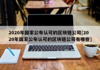 2020年国家公布认可的区块链公司[2020年国家公布认可的区块链公司有哪些]