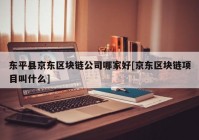东平县京东区块链公司哪家好[京东区块链项目叫什么]